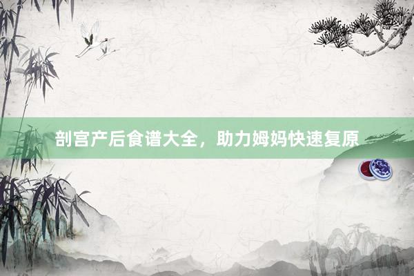 剖宫产后食谱大全，助力姆妈快速复原