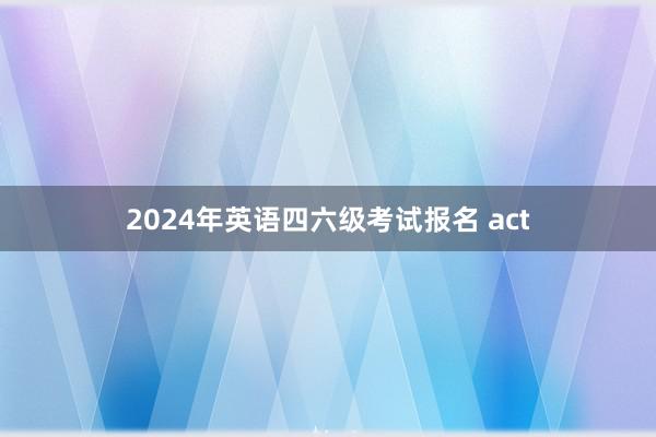 2024年英语四六级考试报名 act